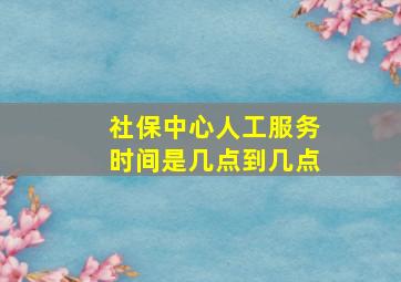 社保中心人工服务时间是几点到几点