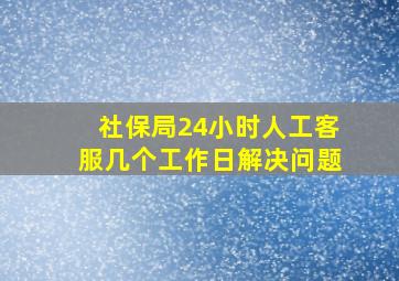 社保局24小时人工客服几个工作日解决问题