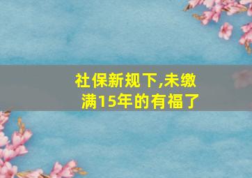 社保新规下,未缴满15年的有福了