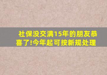 社保没交满15年的朋友恭喜了!今年起可按新规处理