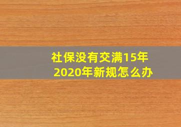 社保没有交满15年2020年新规怎么办