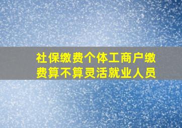 社保缴费个体工商户缴费算不算灵活就业人员