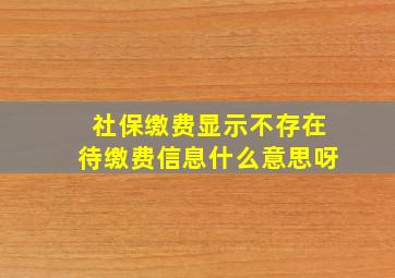 社保缴费显示不存在待缴费信息什么意思呀