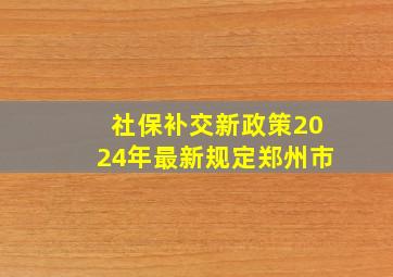 社保补交新政策2024年最新规定郑州市