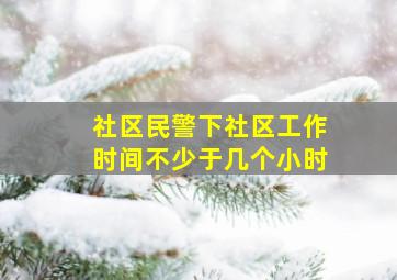 社区民警下社区工作时间不少于几个小时