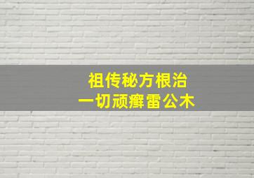 祖传秘方根治一切顽癣雷公木