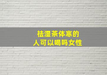 祛湿茶体寒的人可以喝吗女性