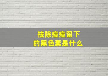 祛除痘痘留下的黑色素是什么