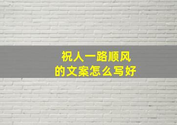 祝人一路顺风的文案怎么写好