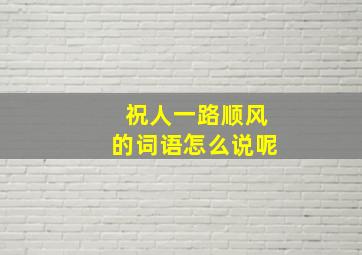 祝人一路顺风的词语怎么说呢