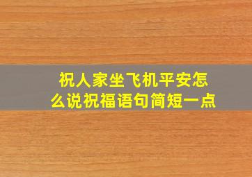 祝人家坐飞机平安怎么说祝福语句简短一点