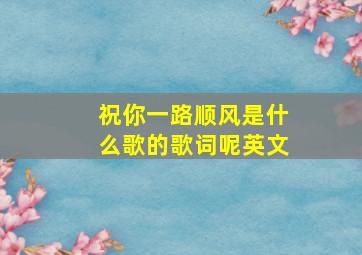 祝你一路顺风是什么歌的歌词呢英文