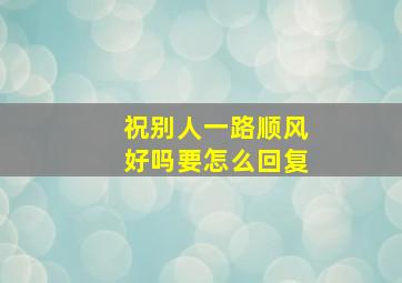 祝别人一路顺风好吗要怎么回复