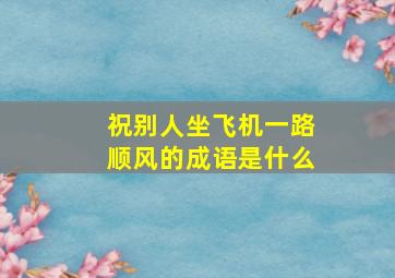 祝别人坐飞机一路顺风的成语是什么