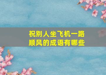 祝别人坐飞机一路顺风的成语有哪些