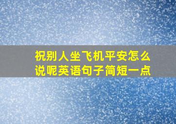 祝别人坐飞机平安怎么说呢英语句子简短一点