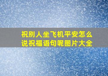 祝别人坐飞机平安怎么说祝福语句呢图片大全