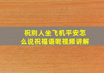 祝别人坐飞机平安怎么说祝福语呢视频讲解