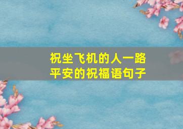 祝坐飞机的人一路平安的祝福语句子