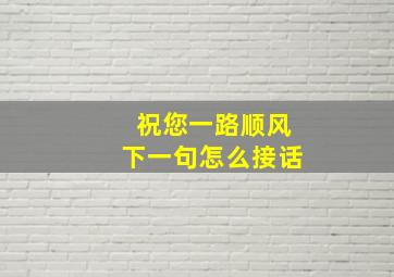 祝您一路顺风下一句怎么接话