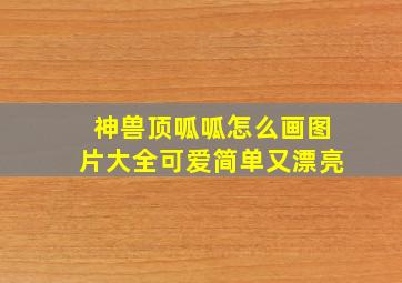 神兽顶呱呱怎么画图片大全可爱简单又漂亮