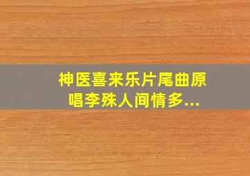 神医喜来乐片尾曲原唱李殊人间情多...