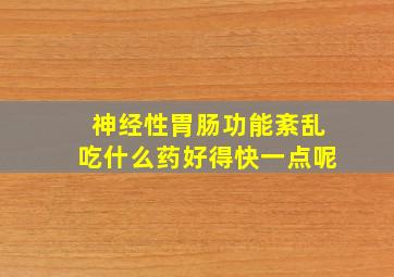 神经性胃肠功能紊乱吃什么药好得快一点呢