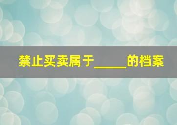 禁止买卖属于_____的档案