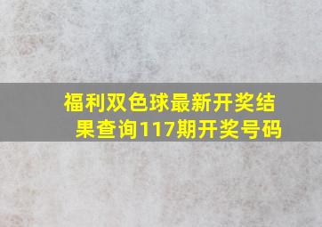 福利双色球最新开奖结果查询117期开奖号码