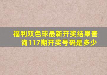 福利双色球最新开奖结果查询117期开奖号码是多少