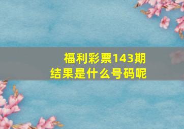 福利彩票143期结果是什么号码呢