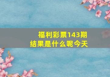 福利彩票143期结果是什么呢今天