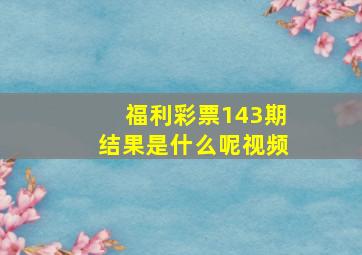 福利彩票143期结果是什么呢视频