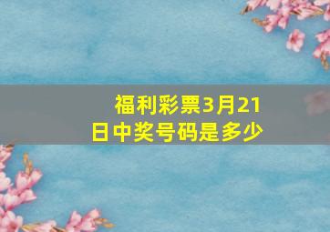 福利彩票3月21日中奖号码是多少