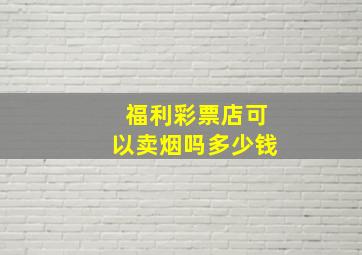 福利彩票店可以卖烟吗多少钱