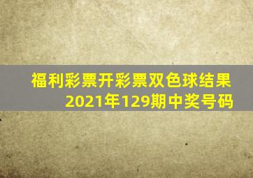 福利彩票开彩票双色球结果2021年129期中奖号码