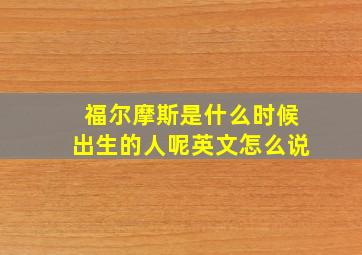 福尔摩斯是什么时候出生的人呢英文怎么说