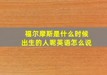 福尔摩斯是什么时候出生的人呢英语怎么说