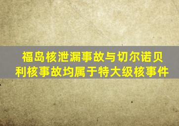 福岛核泄漏事故与切尔诺贝利核事故均属于特大级核事件