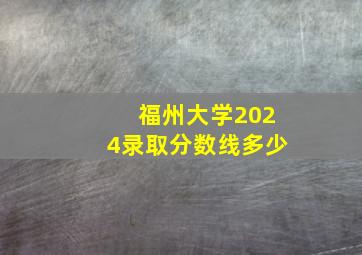 福州大学2024录取分数线多少