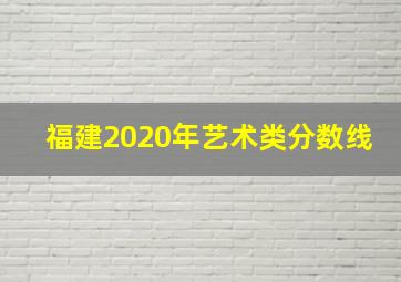 福建2020年艺术类分数线