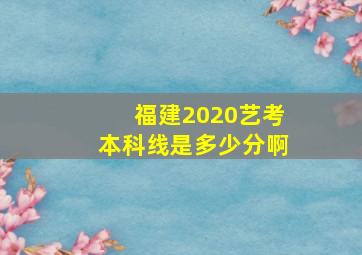 福建2020艺考本科线是多少分啊