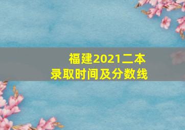 福建2021二本录取时间及分数线