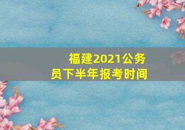 福建2021公务员下半年报考时间