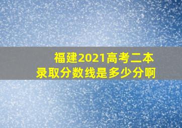 福建2021高考二本录取分数线是多少分啊