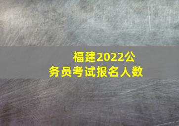 福建2022公务员考试报名人数