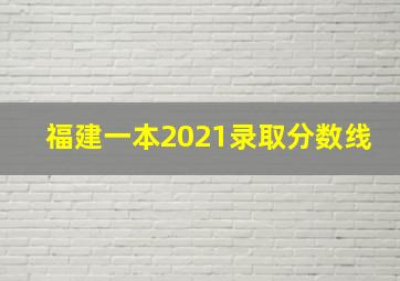 福建一本2021录取分数线