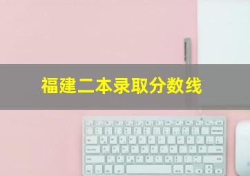 福建二本录取分数线