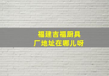 福建吉福厨具厂地址在哪儿呀