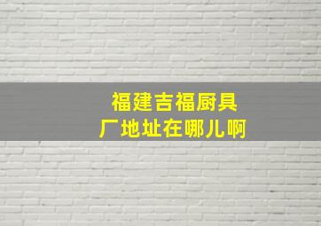 福建吉福厨具厂地址在哪儿啊